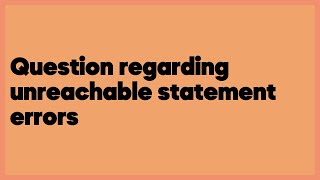 Question regarding unreachable statement errors (2 answers)