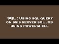 SQL : Using sql query on ssis server sql job using powershell