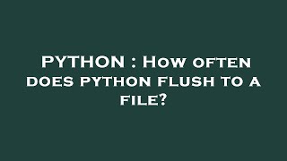 PYTHON : How often does python flush to a file?