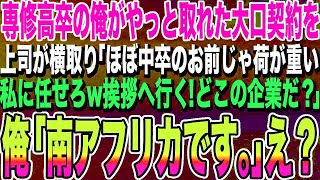 【感動する話】専修高卒の俺がようやく取れた大口契約を、エリート上司に横取りされた「中卒みたいな君には荷が重い、私に任せたまえw挨拶に行く！どこの企業だ？」→俺「南アフリカです」上司「え？」