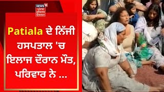 Patiala ਦੇ ਨਿੱਜੀ ਹਸਪਤਾਲ 'ਚ ਇਲਾਜ ਦੌਰਾਨ ਮੌਤ, ਪਰਿਵਾਰ ਨੇ ... | News18 Punjab