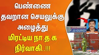 கொடுத்த கடனுக்காக பெண்ணை தவறான செயலுக்கு அழைத்து மிரட்டிய நா.த.க மாநில நிர்வாகி..!!!