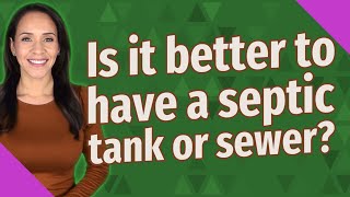 Is it better to have a septic tank or sewer?