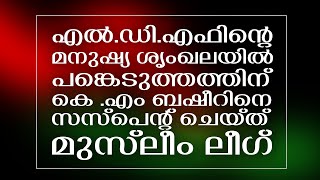 എല്‍.ഡി.എഫിന്റെ മനുഷ്യ ശൃംഖലയില്‍ പങ്കെടുത്തതിന്എം ബഷീറിനെ സസ്‌പെന്റ് ചെയ്ത് മുസ്‌ലീം ലീഗ്.