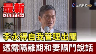 李永得自我管理出關  透露隔離期和妻隔門說話【最新快訊】