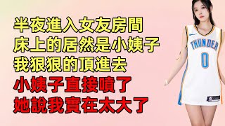 半夜進入女友房間，床上的居然是小姨子，我狠狠的頂進去，小姨子直接噴了，她說我實在太大了#中老年 #人生感悟 #正能量 #情感