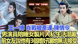 王一博、肖戰被牽連！《陳情令》男演員陪睡女製片人！私生活混亂，前女友說他有3個嗜好讓她無法接受！娛樂明星#王一博#肖戰