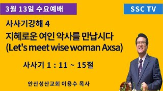 '24.3.13일 안산성산교회 수요예배 이용수목사 삿강해No.4 지혜로운 여인 악사를 만납시다 (Let's meet wise woman Axsa)