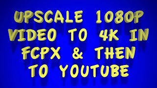 How to Upscale 1080p to 4k in FCPX then to YouTube