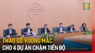 Tháo gỡ vướng mắc cho 4 dự án chậm tiến độ | Tin tức