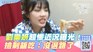 超慘近況曝光！劉樂妍撿剩飯吃「往死裡嗑」　悲喊：我沒有退路了｜娛樂星聞