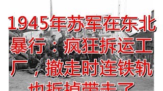 1945年苏军在东北暴行：疯狂拆运工厂，撤走时连铁轨也拆掉带走了