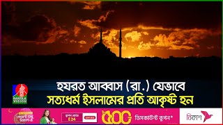 বিশ্বনবীর অলৌকিক ক্ষমতায় মুগ্ধ হয়ে ইসলাম গ্রহণ করেন হযরত আব্বাস (রা.) | সাহাবীদের জীবনী