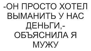 -Он просто хотел выманить у нас деньги,- объяснила я мужу