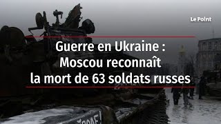 Guerre en Ukraine : Moscou reconnaît la mort de 63 soldats russes
