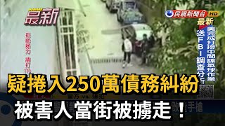 疑捲入250萬債務糾紛 被害人當街被擄走！－民視新聞