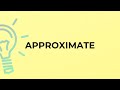 What is the meaning of the word APPROXIMATE?