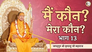 'मैं' कौन? 'मेरा' कौन? (भाग-13) | Main Kaun Mera Kaun (Part-13) ~जगद्गुरु श्री कृपालु जी महाराज