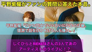 平野紫耀がファンの質問に答えた本音。ファン同士でいい合いになるのは嫌。じぐひらとRIEHATAの3人であのアーティストのライブに！？