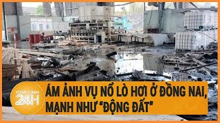 Vấn đề hôm nay: Ám ảnh vụ nổ lò hơi ở Đồng Nai, mạnh như “động đất”