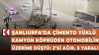 Şanlıurfa’da çimento yüklü kamyon köprüden otomobilin üzerine düştü: 2’si ağır, 5 yaralı