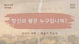 [새벽예배_허슬기 전도사] 당신의 왕은 누구입니까? (2023.03.06)