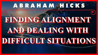 Abraham Hicks — Finding Alignment And Dealing With Difficult Situations