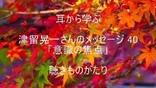 (読改)津留晃一さんのメッセージ 40「意識の焦点」－聴きものがたり