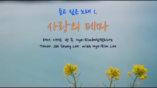 듣고 싶은 노래 1. 사랑의 테마 ( 테너 이재승, 반주. Hye-Rim혜림쌤피아노 ) 조은파 시 / 김용년 곡