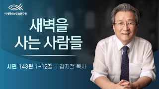 새벽을 사는 사람들 | 김지철 목사 | 시편강해 | 시편 143편