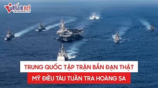 Cập nhật tin nóng Biển Đông: Trung Quốc tập trận bắn đạn thật, Mỹ điều tàu tuần tra Hoàng Sa