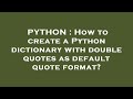 PYTHON : How to create a Python dictionary with double quotes as default quote format?