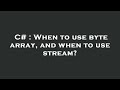 C# : When to use byte array, and when to use stream?