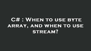 C# : When to use byte array, and when to use stream?