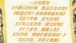 一次性看完《不顺心的时候，细品五句忠告》《啥是过年？另类真相被发现》《这三件事，逆天改命》《三句人生忠告，错过后悔》《十个金句，震醒人生》《2025年，情绪价值有用吗？》《2025年，平安又健康》