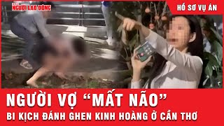 Chấn động Cần Thơ: Câu chuyện đánh ghen đầy bi kịch khiến người vợ “mất trí” | Hồ sơ vụ án