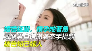 「婚禮延期，懷孕她著急」鳳凰男自信滿滿空手提親，被告知已嫁人｜家庭故事