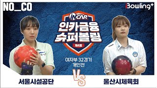 노코멘터리 ㅣ 서울시설공단 vs 울산시체육회 ㅣ 제4회 인카금융 슈퍼볼링ㅣ 여자부 32경기  개인전ㅣ  4th Super Bowling