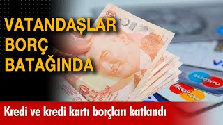 Vatandaşlar borç batağında! Kredi ve kredi kartı borçları katlandı