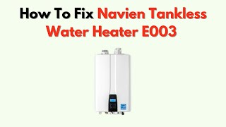 How To Fix Navien Tankless Water Heater E003 – Ignition Failure Troubleshooting Guide