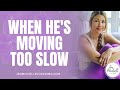 What To Do When He's Moving Too Slow