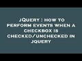 jQuery : how to perform events when a checkbox is checked/unchecked in jquery