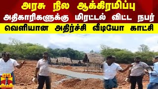 அரசு நில ஆக்கிரமிப்பு - அதிகாரிகளுக்கு மிரட்டல் விட்ட நபர் - வெளியான அதிர்ச்சி வீடியோ காட்சி