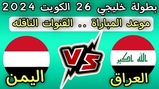 مباراه منتخب العراق ومنتخب اليمن في خليجي 26 .. موعد المباراة والقنوات الناقله