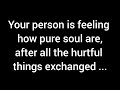 Your person is feeling how pure soul you are, after all the hurtful things exchanged between you...