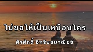 Lyrics. ไม่ขอให้เป็นเหมือนใคร- ศิรศักดิ์ อิทธิพลพาณิชย์  ( เนื้อเพลง )