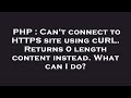 PHP : Can't connect to HTTPS site using cURL. Returns 0 length content instead. What can I do?