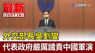 外交部長吳釗燮  代表政府嚴厲譴責中國軍演【最新快訊】