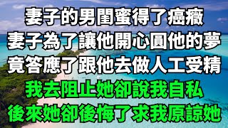 妻子的男閨蜜得了癌癥，妻子為了讓他開心圓他的夢，竟答應了跟他去做人工受精,我去阻止她卻說我自私，後來她卻後悔了求我原諒她【故事簍子】#落日溫情#情感故事#花開富貴#深夜淺讀#家庭矛盾#爽文