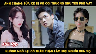 Anh chàng sửa xe bị vợ coi thường như tên phế vật, không ngờ lại có thân phận làm mọi người run sợ